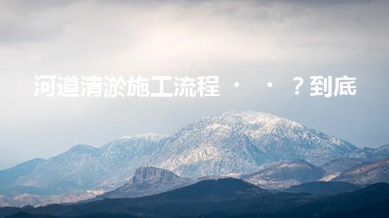 河道清淤施工流程？到底怎么搞才干凈！